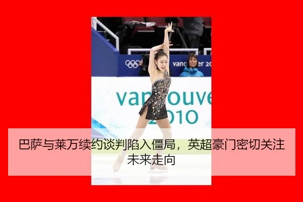 巴萨与莱万续约谈判陷入僵局，英超豪门密切关注未来走向