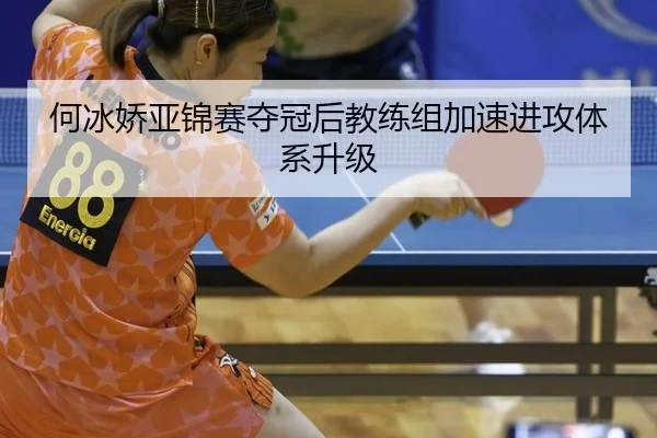 何冰娇亚锦赛夺冠后教练组加速进攻体系升级