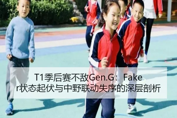 T1季后赛不敌Gen.G：Faker状态起伏与中野联动失序的深层剖析